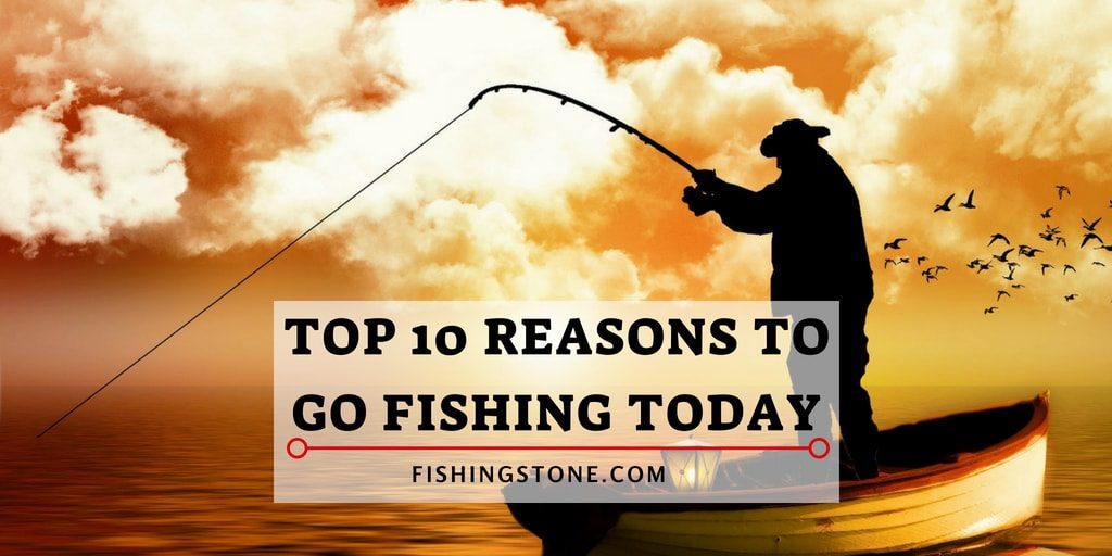 Top 10 Reasons To Go Fishing Today