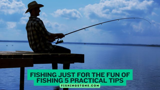 Fishing Just for the Fun of Fishing 5 Practical Tips